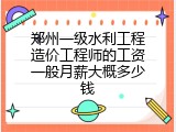郑州一级水利工程造价工程师的工资一般月薪大概多少钱