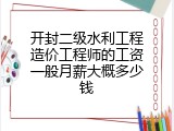 开封二级水利工程造价工程师的工资一般月薪大概多少钱