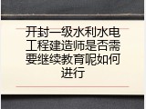 开封一级水利水电工程建造师是否需要继续教育呢如何进行