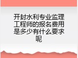 开封水利专业监理工程师的报名费用是多少有什么要求呢