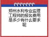 郑州水利专业监理工程师的报名费用是多少有什么要求呢