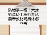 防城港一级土木建筑造价工程师考试要看教材吗具体哪些书