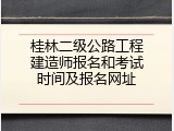 桂林二级公路工程建造师报名和考试时间及报名网址