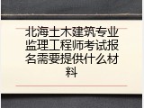 北海土木建筑专业监理工程师考试报名需要提供什么材料