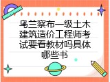 乌兰察布一级土木建筑造价工程师考试要看教材吗具体哪些书