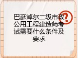 巴彦淖尔二级市政公用工程建造师考试需要什么条件及要求