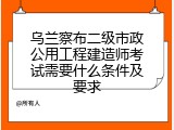 乌兰察布二级市政公用工程建造师考试需要什么条件及要求