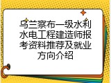 乌兰察布一级水利水电工程建造师报考资料推荐及就业方向介绍