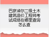 巴彦淖尔二级土木建筑造价工程师考试成绩在哪里查询怎么查
