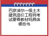 巴彦淖尔一级土木建筑造价工程师考试要看教材吗具体哪些书