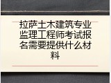 拉萨土木建筑专业监理工程师考试报名需要提供什么材料
