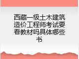 西藏一级土木建筑造价工程师考试要看教材吗具体哪些书