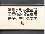 福州水利专业监理工程师的报名费用是多少有什么要求呢