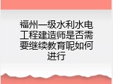 福州一级水利水电工程建造师是否需要继续教育呢如何进行