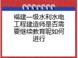 福建一级水利水电工程建造师是否需要继续教育呢如何进行