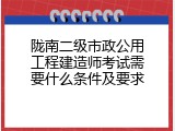 陇南二级市政公用工程建造师考试需要什么条件及要求