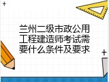 兰州二级市政公用工程建造师考试需要什么条件及要求