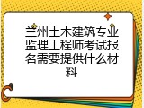 兰州土木建筑专业监理工程师考试报名需要提供什么材料