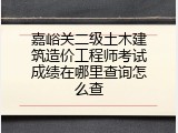 嘉峪关二级土木建筑造价工程师考试成绩在哪里查询怎么查