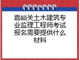 嘉峪关土木建筑专业监理工程师考试报名需要提供什么材料