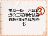 宝鸡一级土木建筑造价工程师考试要看教材吗具体哪些书