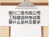 铜川二级市政公用工程建造师考试需要什么条件及要求