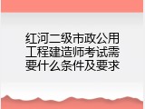 红河二级市政公用工程建造师考试需要什么条件及要求