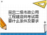 吴忠二级市政公用工程建造师考试需要什么条件及要求