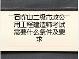 石嘴山二级市政公用工程建造师考试需要什么条件及要求
