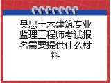 吴忠土木建筑专业监理工程师考试报名需要提供什么材料