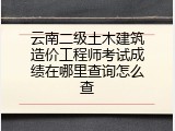 云南二级土木建筑造价工程师考试成绩在哪里查询怎么查