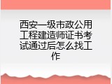 西安一级市政公用工程建造师证书考试通过后怎么找工作