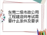 东莞二级市政公用工程建造师考试需要什么条件及要求
