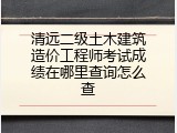 清远二级土木建筑造价工程师考试成绩在哪里查询怎么查