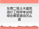 东莞二级土木建筑造价工程师考试成绩在哪里查询怎么查