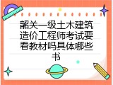 韶关一级土木建筑造价工程师考试要看教材吗具体哪些书