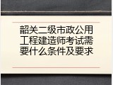 韶关二级市政公用工程建造师考试需要什么条件及要求