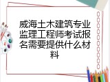 威海土木建筑专业监理工程师考试报名需要提供什么材料