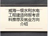 威海一级水利水电工程建造师报考资料推荐及就业方向介绍