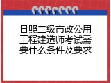 日照二级市政公用工程建造师考试需要什么条件及要求
