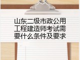 山东二级市政公用工程建造师考试需要什么条件及要求