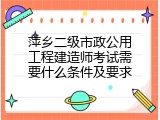 萍乡二级市政公用工程建造师考试需要什么条件及要求