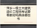 萍乡一级土木建筑造价工程师考试要看教材吗具体哪些书