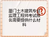 厦门土木建筑专业监理工程师考试报名需要提供什么材料