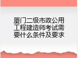 厦门二级市政公用工程建造师考试需要什么条件及要求