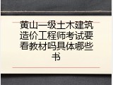 黄山一级土木建筑造价工程师考试要看教材吗具体哪些书