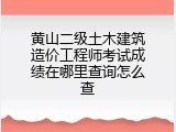 黄山二级土木建筑造价工程师考试成绩在哪里查询怎么查