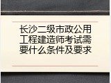长沙二级市政公用工程建造师考试需要什么条件及要求