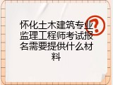怀化土木建筑专业监理工程师考试报名需要提供什么材料