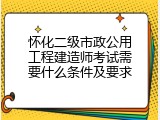 怀化二级市政公用工程建造师考试需要什么条件及要求